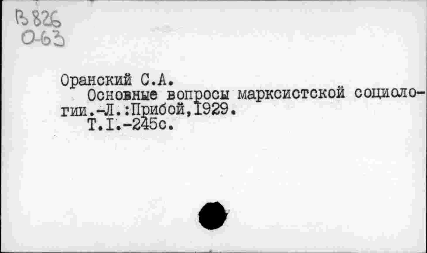 ﻿О-ЬЪ
Оранский С.А.
Основные вопросы марксистской социологии. -Л. :Прибой,1929.
Т. Г.-245с.